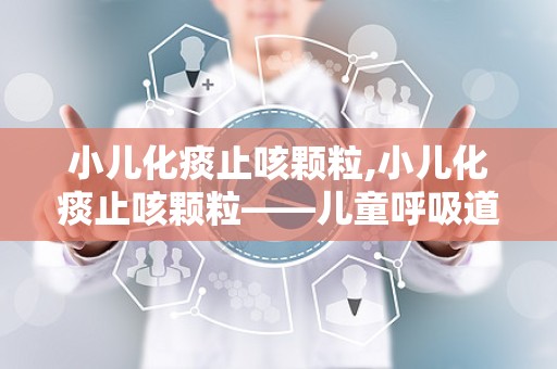 小儿化痰止咳颗粒,小儿化痰止咳颗粒——儿童呼吸道疾病的克星