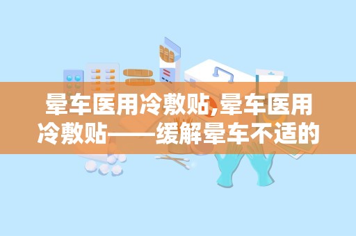 晕车医用冷敷贴,晕车医用冷敷贴——缓解晕车不适的便捷选择