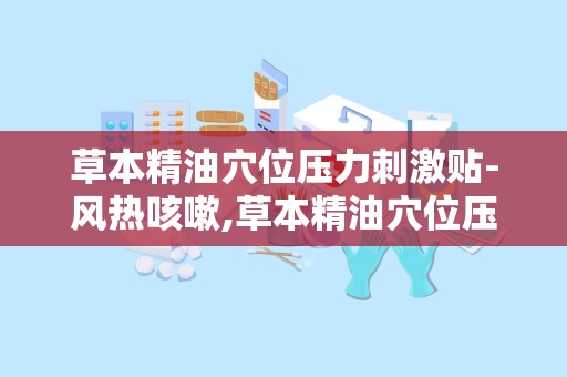 草本精油穴位压力刺激贴-风热咳嗽,草本精油穴位压力刺激贴——风热咳嗽的天然疗法