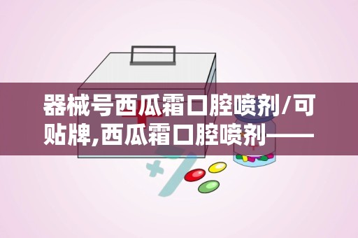 器械号西瓜霜口腔喷剂/可贴牌,西瓜霜口腔喷剂——清新口气，呵护口腔健康