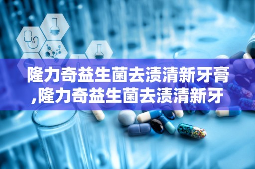 隆力奇益生菌去渍清新牙膏,隆力奇益生菌去渍清新牙膏——口腔护理新选择