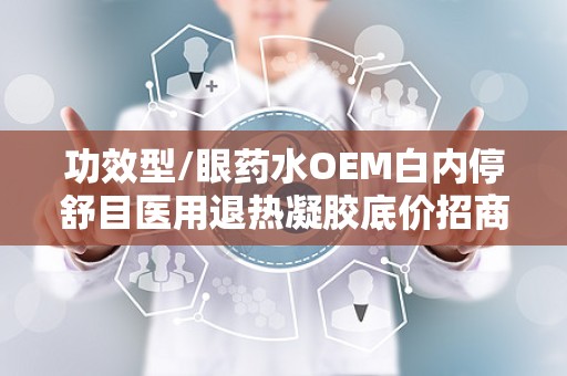 功效型/眼药水OEM白内停舒目医用退热凝胶底价招商