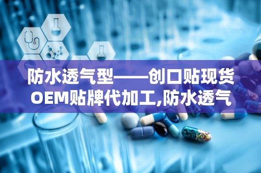 防水透气型——创口贴现货OEM贴牌代加工,防水透气型创口贴现货OEM贴牌代加工——满足个性化需求的专业服务