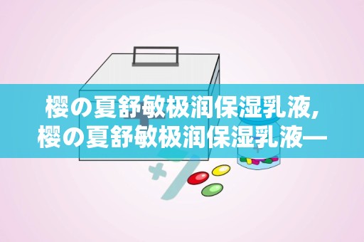 樱の夏舒敏极润保湿乳液,樱の夏舒敏极润保湿乳液——夏日敏感肌的温柔守护者