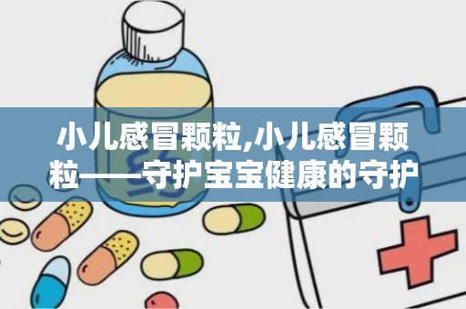 小儿感冒颗粒,小儿感冒颗粒——守护宝宝健康的守护神