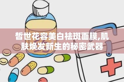 皙世花容美白祛斑面膜,肌肤焕发新生的秘密武器