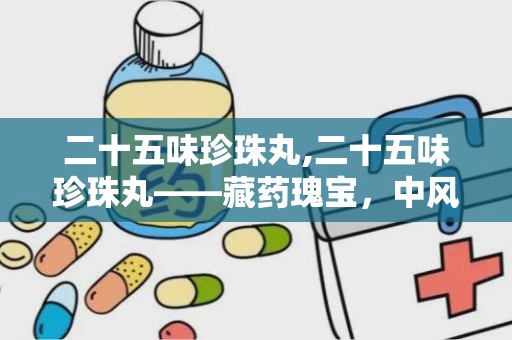 二十五味珍珠丸,二十五味珍珠丸——藏药瑰宝，中风偏瘫的克星