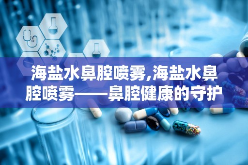 海盐水鼻腔喷雾,海盐水鼻腔喷雾——鼻腔健康的守护者