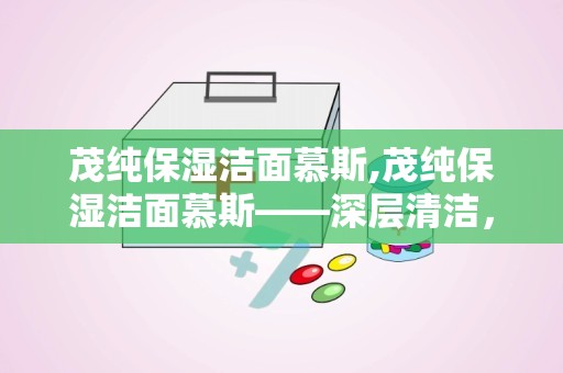 茂纯保湿洁面慕斯,茂纯保湿洁面慕斯——深层清洁，水润肌肤的秘密武器