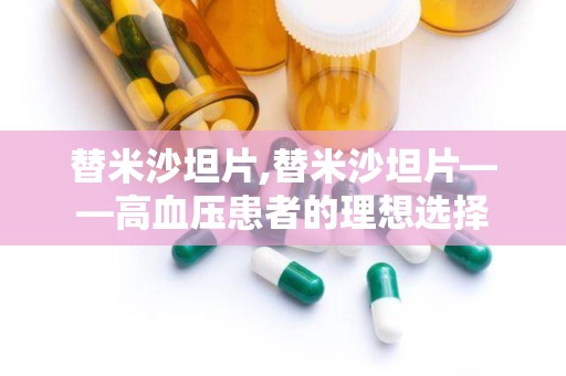 替米沙坦片,替米沙坦片——高血压患者的理想选择