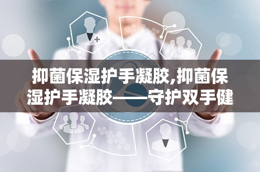 抑菌保湿护手凝胶,抑菌保湿护手凝胶——守护双手健康与美丽