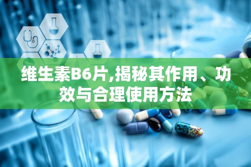 维生素B6片,揭秘其作用、功效与合理使用方法