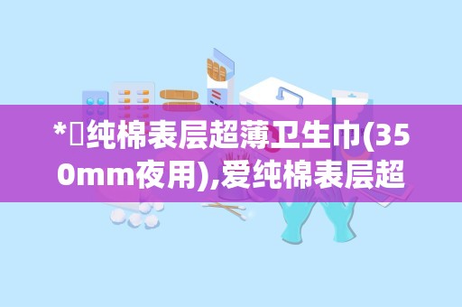 *愛纯棉表层超薄卫生巾(350mm夜用),爱纯棉表层超薄卫生巾（350mm夜用）——经期好伴侣