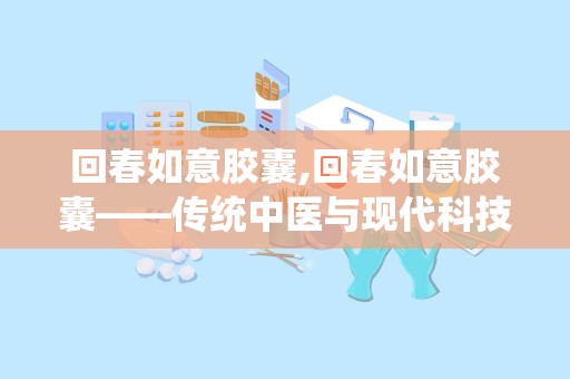 回春如意胶囊,回春如意胶囊——传统中医与现代科技的完美结合