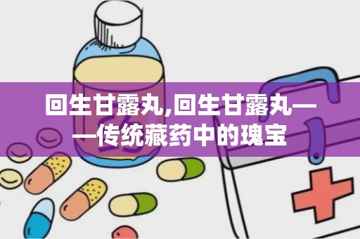 回生甘露丸,回生甘露丸——传统藏药中的瑰宝