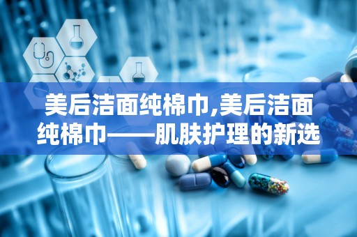 美后洁面纯棉巾,美后洁面纯棉巾——肌肤护理的新选择