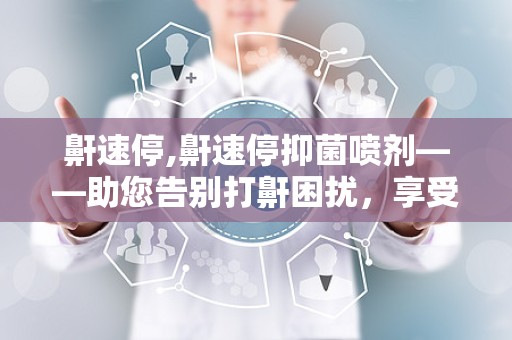 鼾速停,鼾速停抑菌喷剂——助您告别打鼾困扰，享受优质睡眠