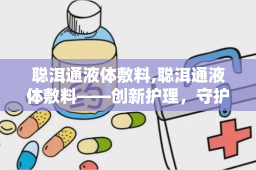 聪洱通液体敷料,聪洱通液体敷料——创新护理，守护肌肤健康