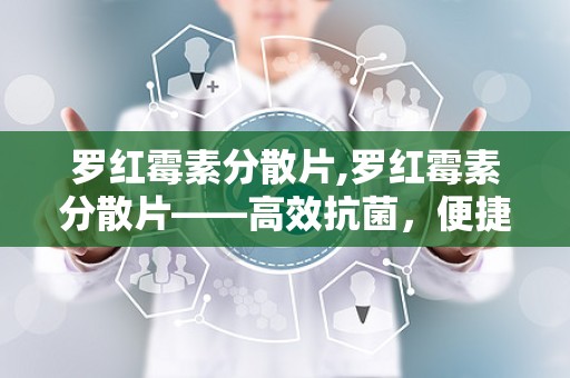 罗红霉素分散片,罗红霉素分散片——高效抗菌，便捷服用