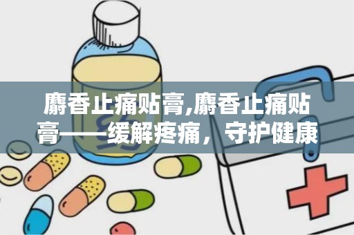 麝香止痛贴膏,麝香止痛贴膏——缓解疼痛，守护健康