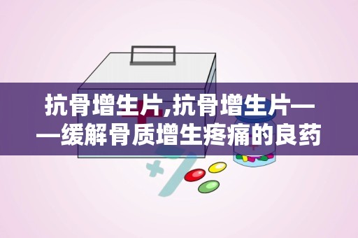 抗骨增生片,抗骨增生片——缓解骨质增生疼痛的良药