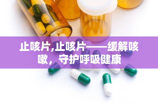 止咳片,止咳片——缓解咳嗽，守护呼吸健康