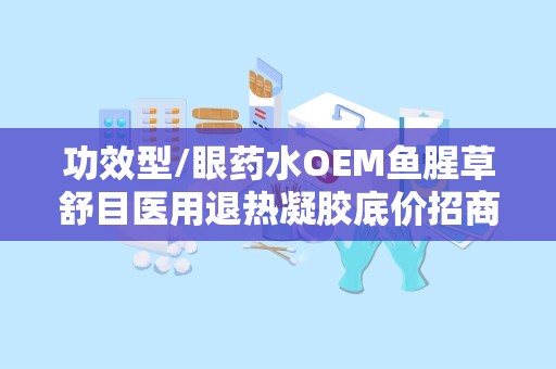 功效型/眼药水OEM鱼腥草舒目医用退热凝胶底价招商