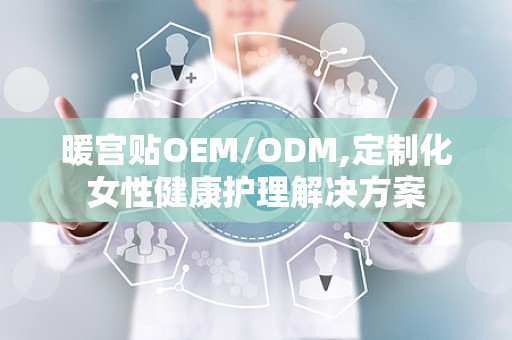 暖宫贴OEM/ODM,定制化女性健康护理解决方案