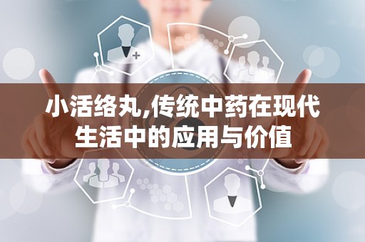 小活络丸,传统中药在现代生活中的应用与价值