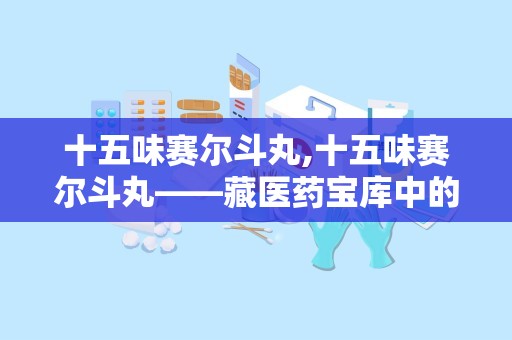 十五味赛尔斗丸,十五味赛尔斗丸——藏医药宝库中的瑰宝