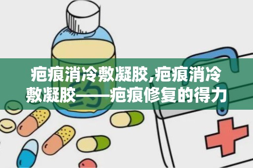 疤痕消冷敷凝胶,疤痕消冷敷凝胶——疤痕修复的得力助手