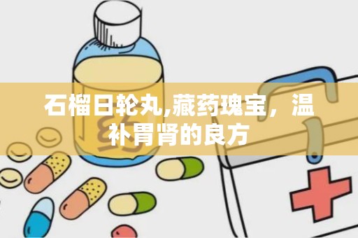 石榴日轮丸,藏药瑰宝，温补胃肾的良方