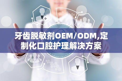 牙齿脱敏剂OEM/ODM,定制化口腔护理解决方案