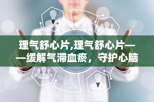 理气舒心片,理气舒心片——缓解气滞血瘀，守护心脑健康