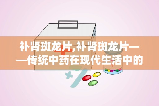 补肾斑龙片,补肾斑龙片——传统中药在现代生活中的应用