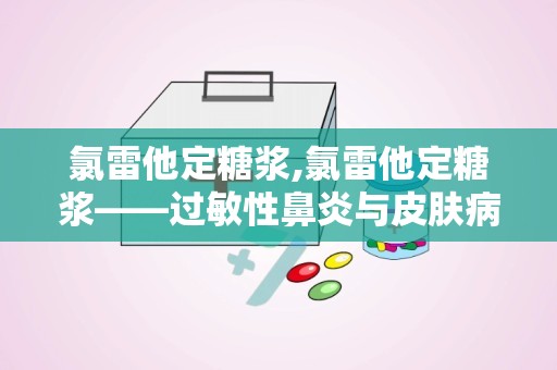 氯雷他定糖浆,氯雷他定糖浆——过敏性鼻炎与皮肤病的“贴心小助手”