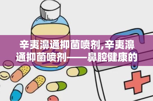 辛夷濞通抑菌喷剂,辛夷濞通抑菌喷剂——鼻腔健康的守护者