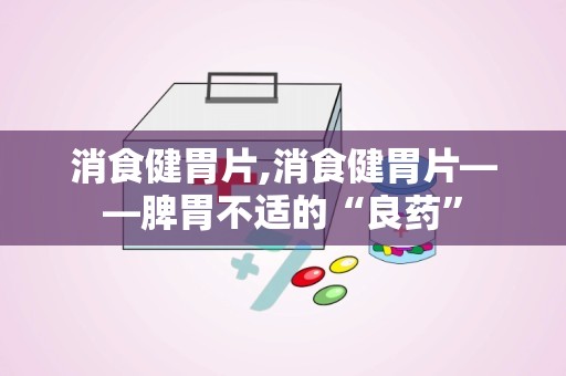 消食健胃片,消食健胃片——脾胃不适的“良药”