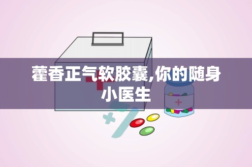 藿香正气软胶囊,你的随身小医生