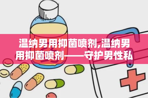 温纳男用抑菌喷剂,温纳男用抑菌喷剂——守护男性私密健康的新选择