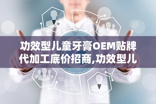 功效型儿童牙膏OEM贴牌代加工底价招商,功效型儿童牙膏OEM贴牌代加工，开启您的品牌新篇章