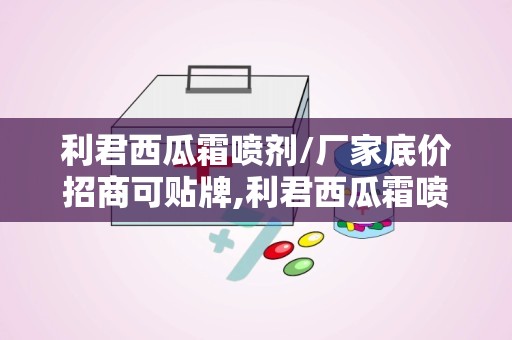 利君西瓜霜喷剂/厂家底价招商可贴牌,利君西瓜霜喷剂厂家直销，底价招商，可贴牌合作