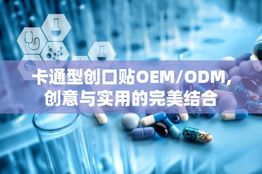 卡通型创口贴OEM/ODM,创意与实用的完美结合