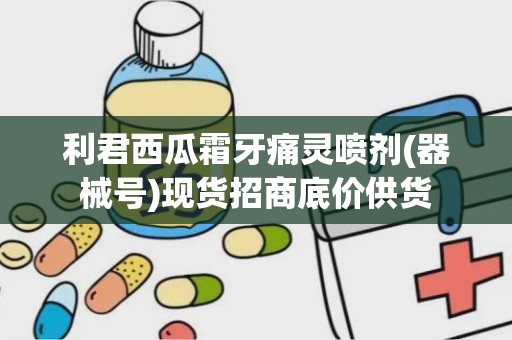 利君西瓜霜牙痛灵喷剂(器械号)现货招商底价供货