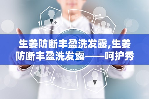 生姜防断丰盈洗发露,生姜防断丰盈洗发露——呵护秀发的天然守护者