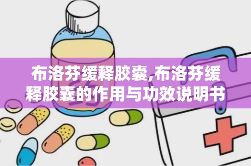 布洛芬缓释胶囊,布洛芬缓释胶囊的作用与功效说明书