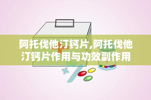 阿托伐他汀钙片,阿托伐他汀钙片作用与功效副作用