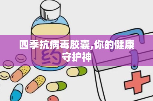 四季抗病毒胶囊,你的健康守护神