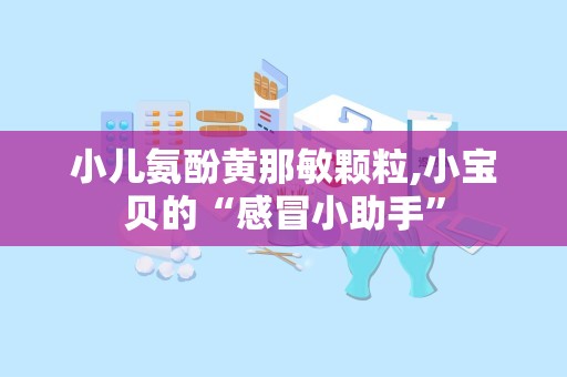 小儿氨酚黄那敏颗粒,小宝贝的“感冒小助手”