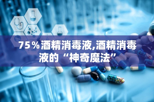 75％酒精消毒液,酒精消毒液的“神奇魔法”